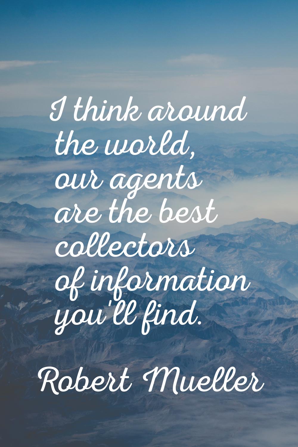 I think around the world, our agents are the best collectors of information you'll find.