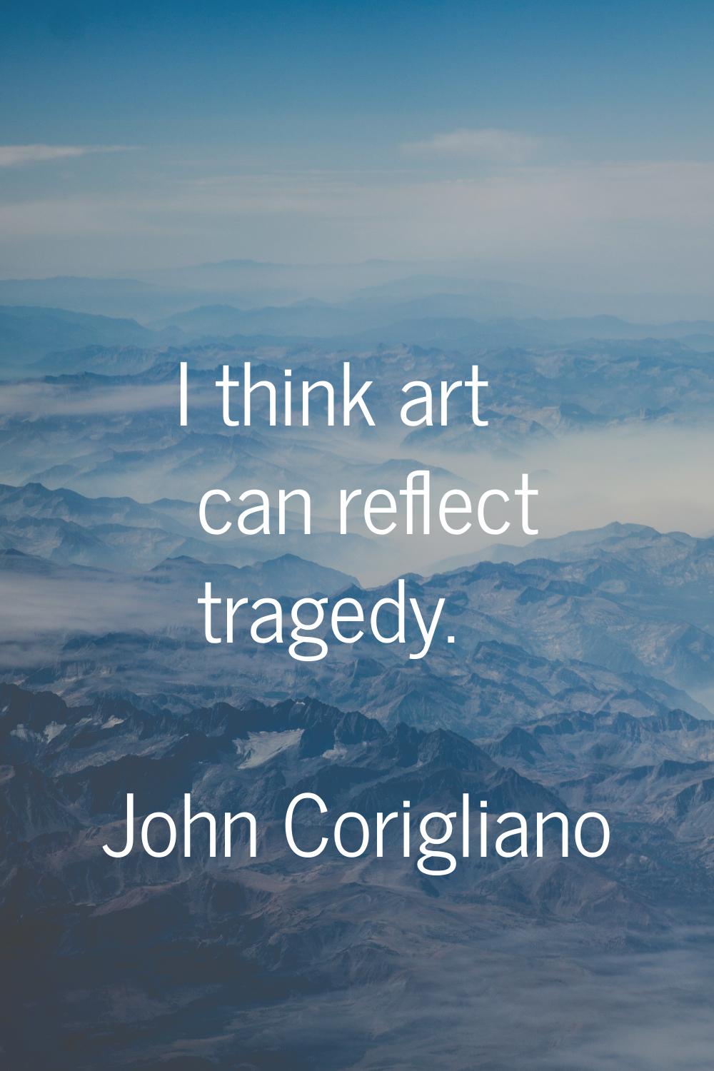 I think art can reflect tragedy.