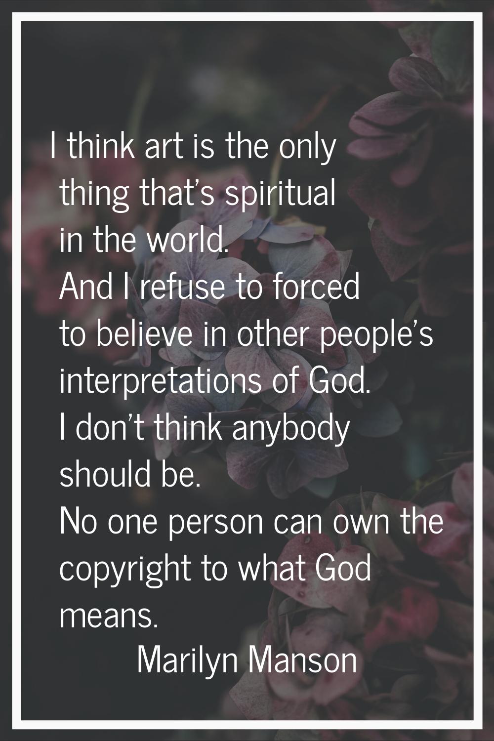 I think art is the only thing that's spiritual in the world. And I refuse to forced to believe in o