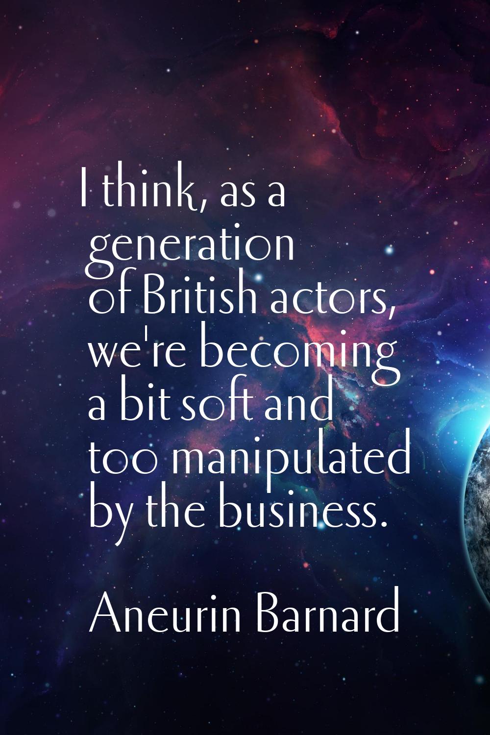 I think, as a generation of British actors, we're becoming a bit soft and too manipulated by the bu