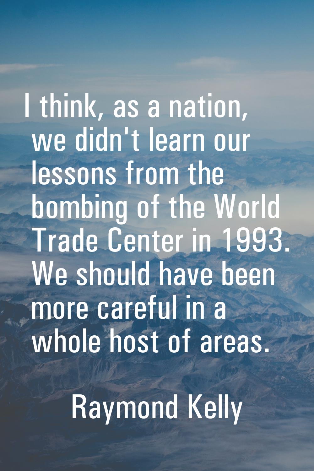 I think, as a nation, we didn't learn our lessons from the bombing of the World Trade Center in 199
