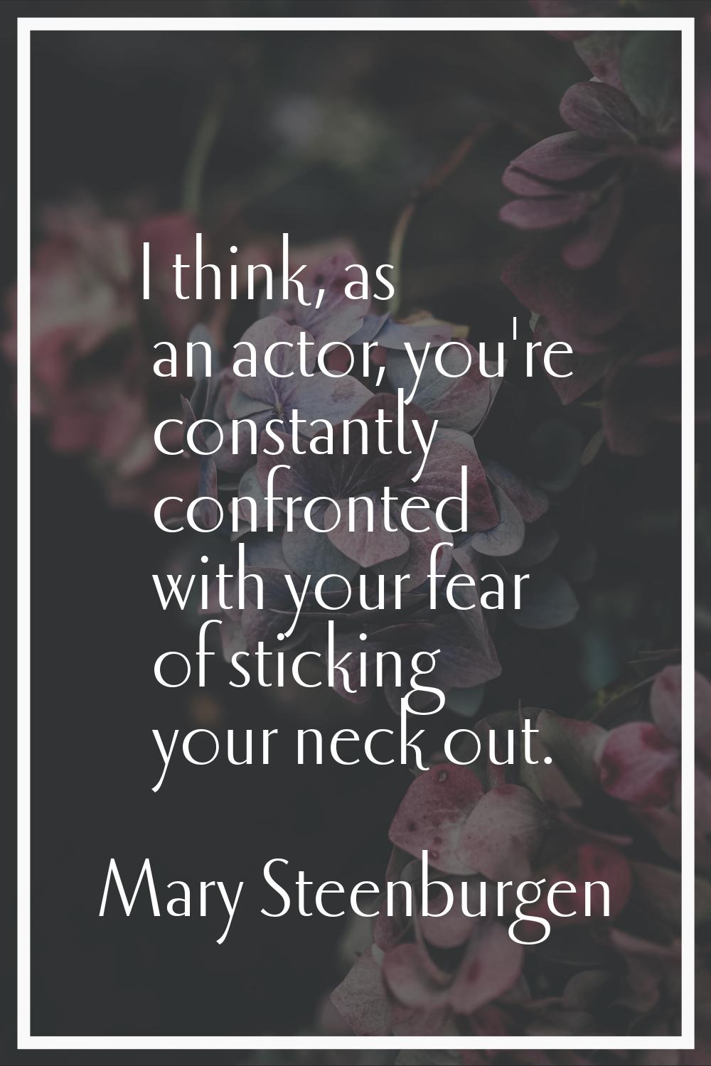 I think, as an actor, you're constantly confronted with your fear of sticking your neck out.
