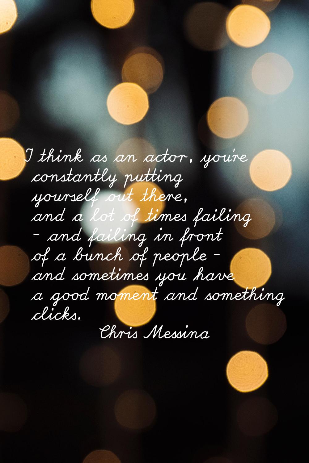 I think as an actor, you're constantly putting yourself out there, and a lot of times failing - and