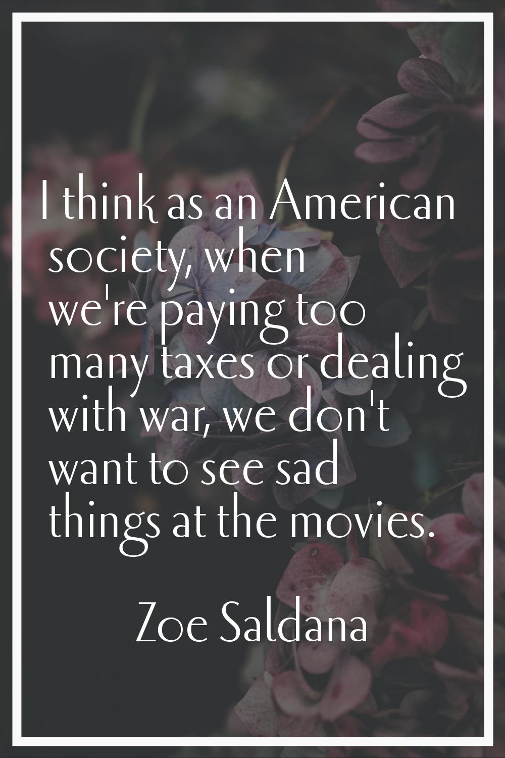 I think as an American society, when we're paying too many taxes or dealing with war, we don't want