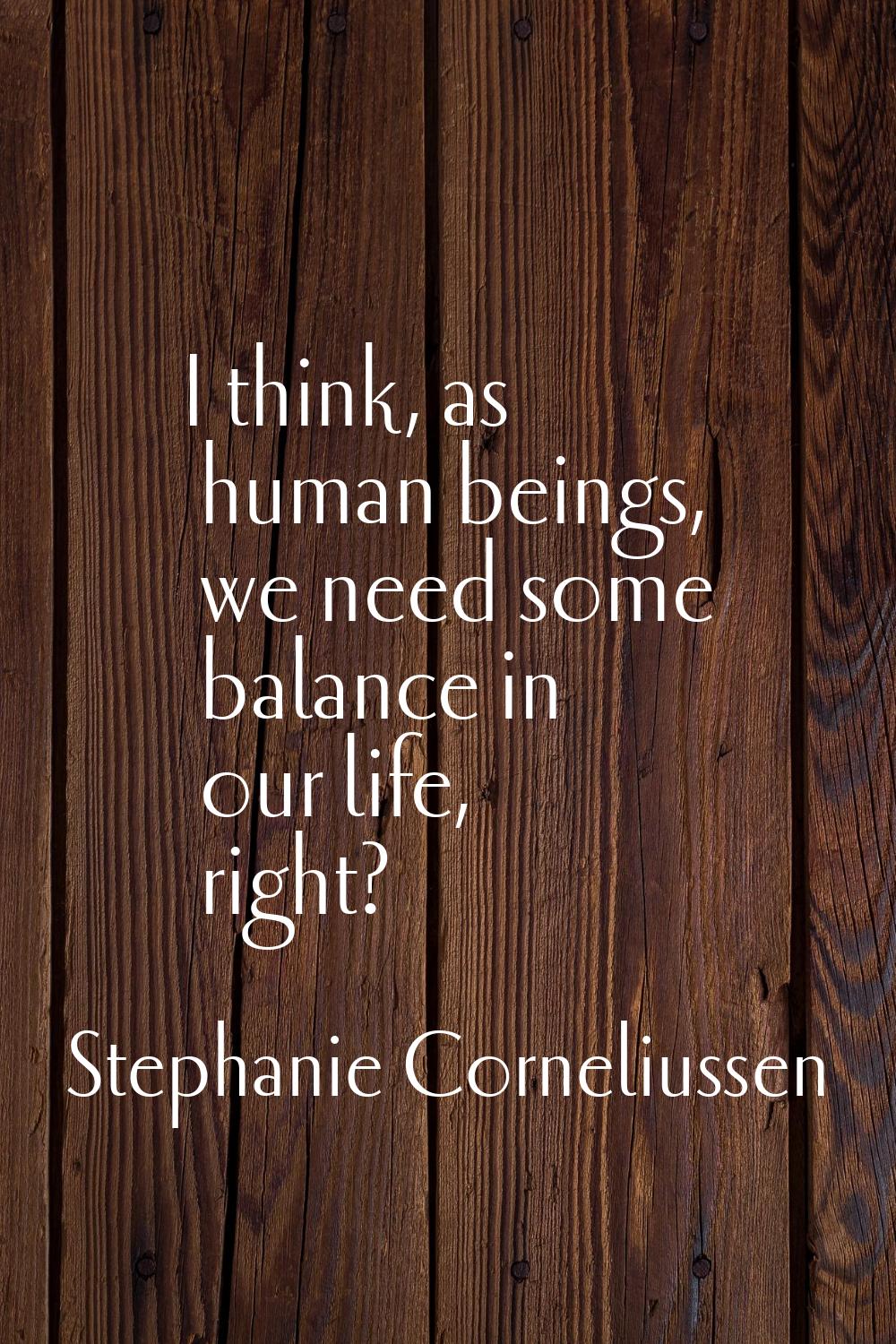 I think, as human beings, we need some balance in our life, right?