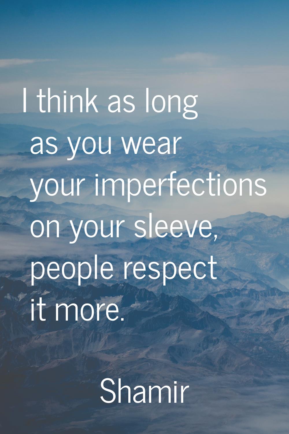 I think as long as you wear your imperfections on your sleeve, people respect it more.