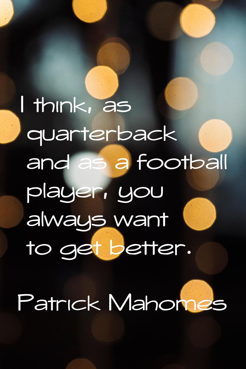 I think, as quarterback and as a football player, you always want to get better.