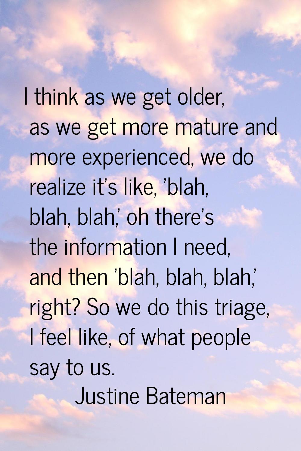 I think as we get older, as we get more mature and more experienced, we do realize it's like, 'blah
