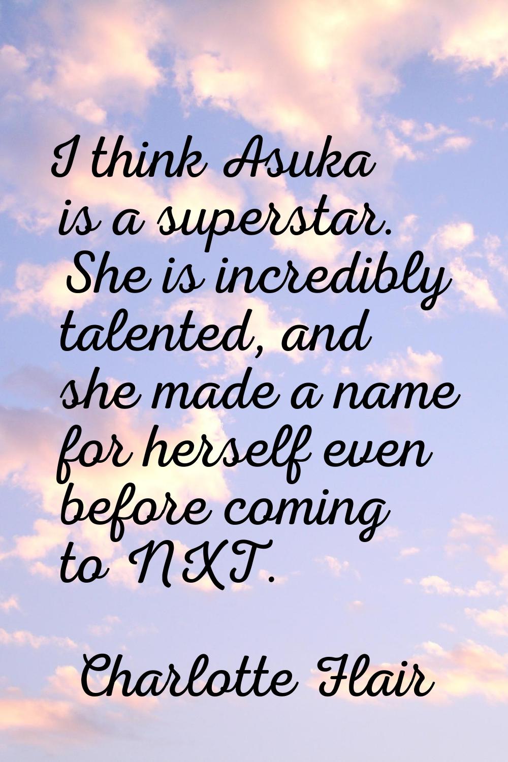 I think Asuka is a superstar. She is incredibly talented, and she made a name for herself even befo