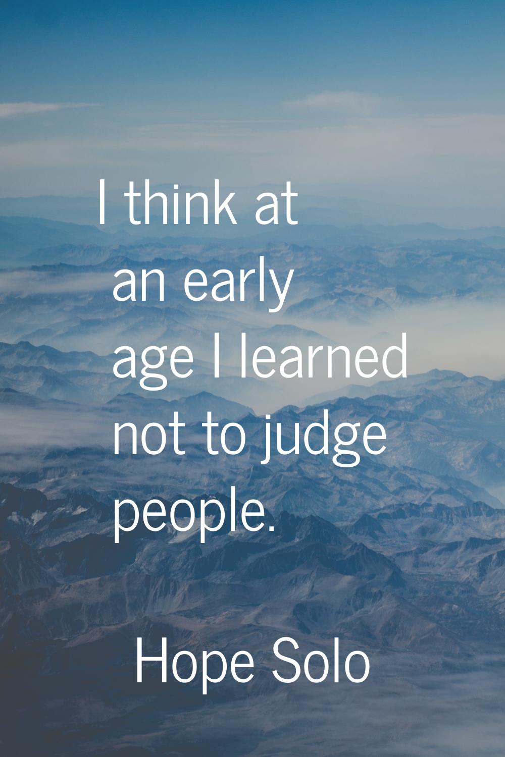 I think at an early age I learned not to judge people.