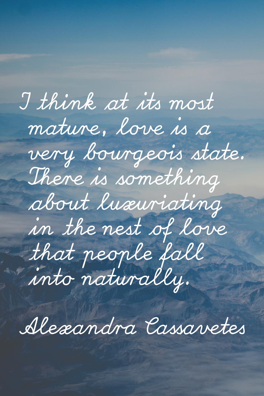 I think at its most mature, love is a very bourgeois state. There is something about luxuriating in
