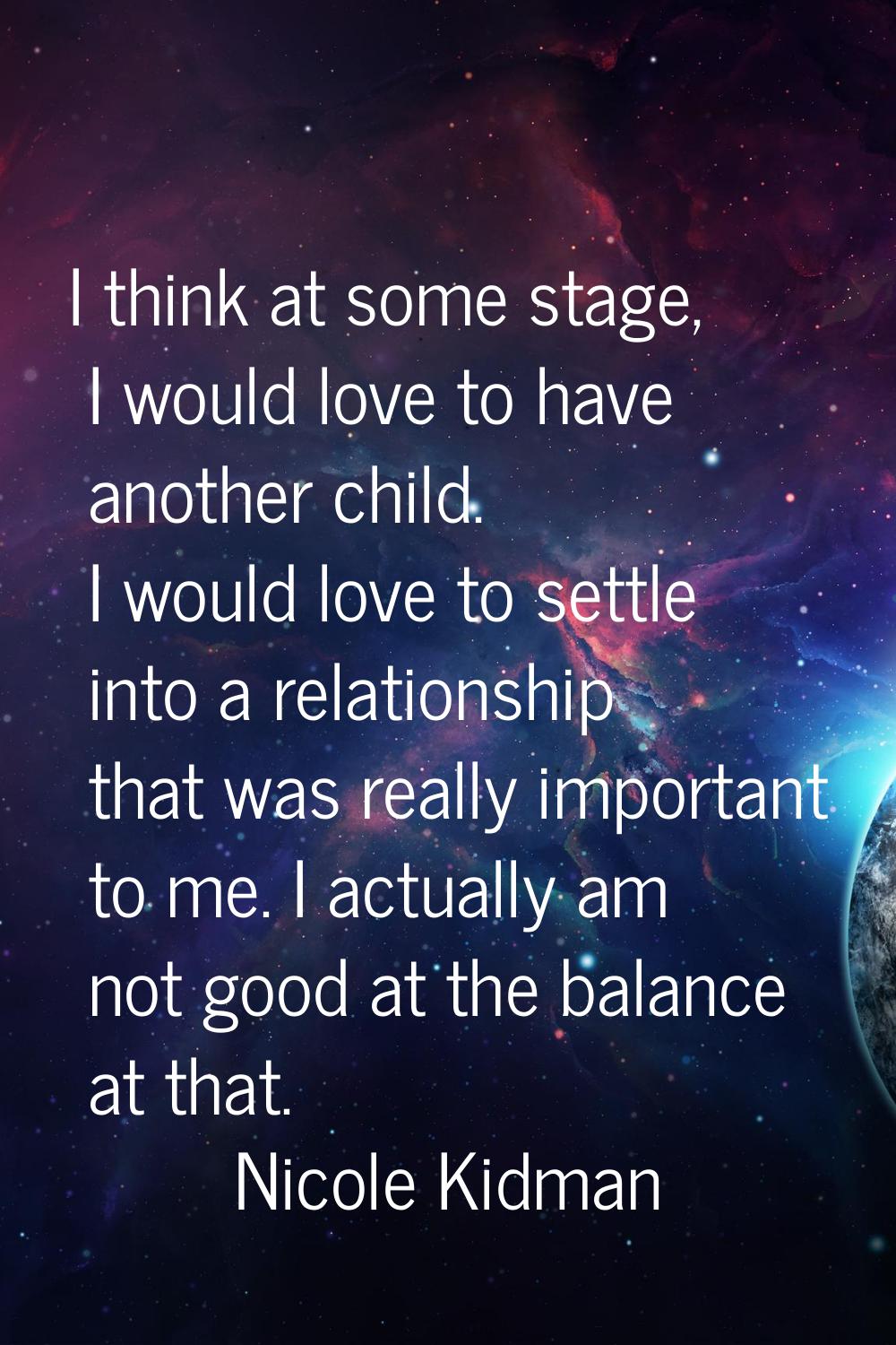 I think at some stage, I would love to have another child. I would love to settle into a relationsh