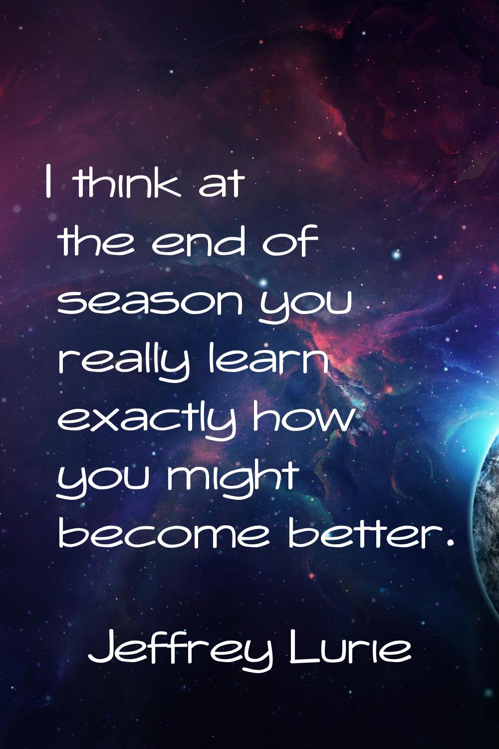 I think at the end of season you really learn exactly how you might become better.