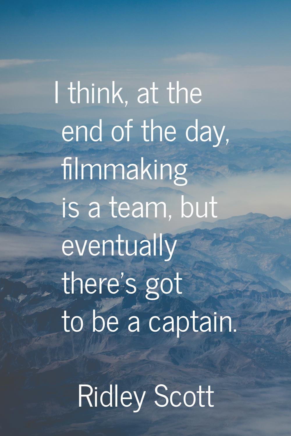 I think, at the end of the day, filmmaking is a team, but eventually there's got to be a captain.
