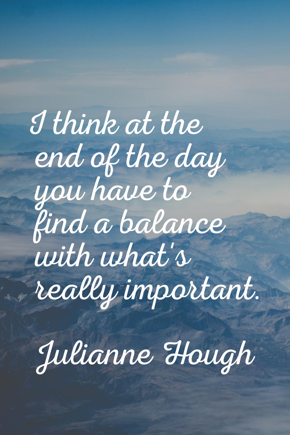 I think at the end of the day you have to find a balance with what's really important.