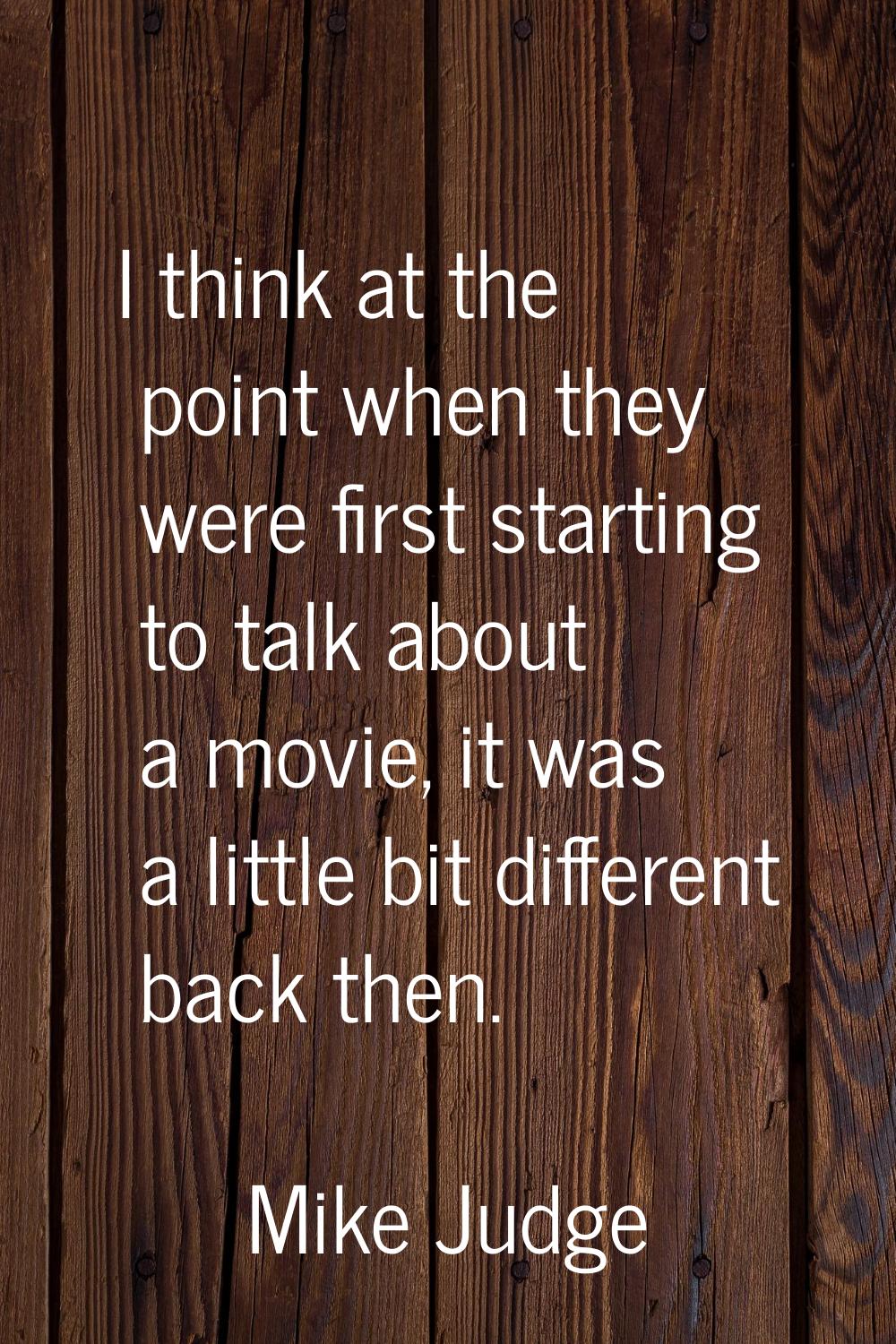 I think at the point when they were first starting to talk about a movie, it was a little bit diffe