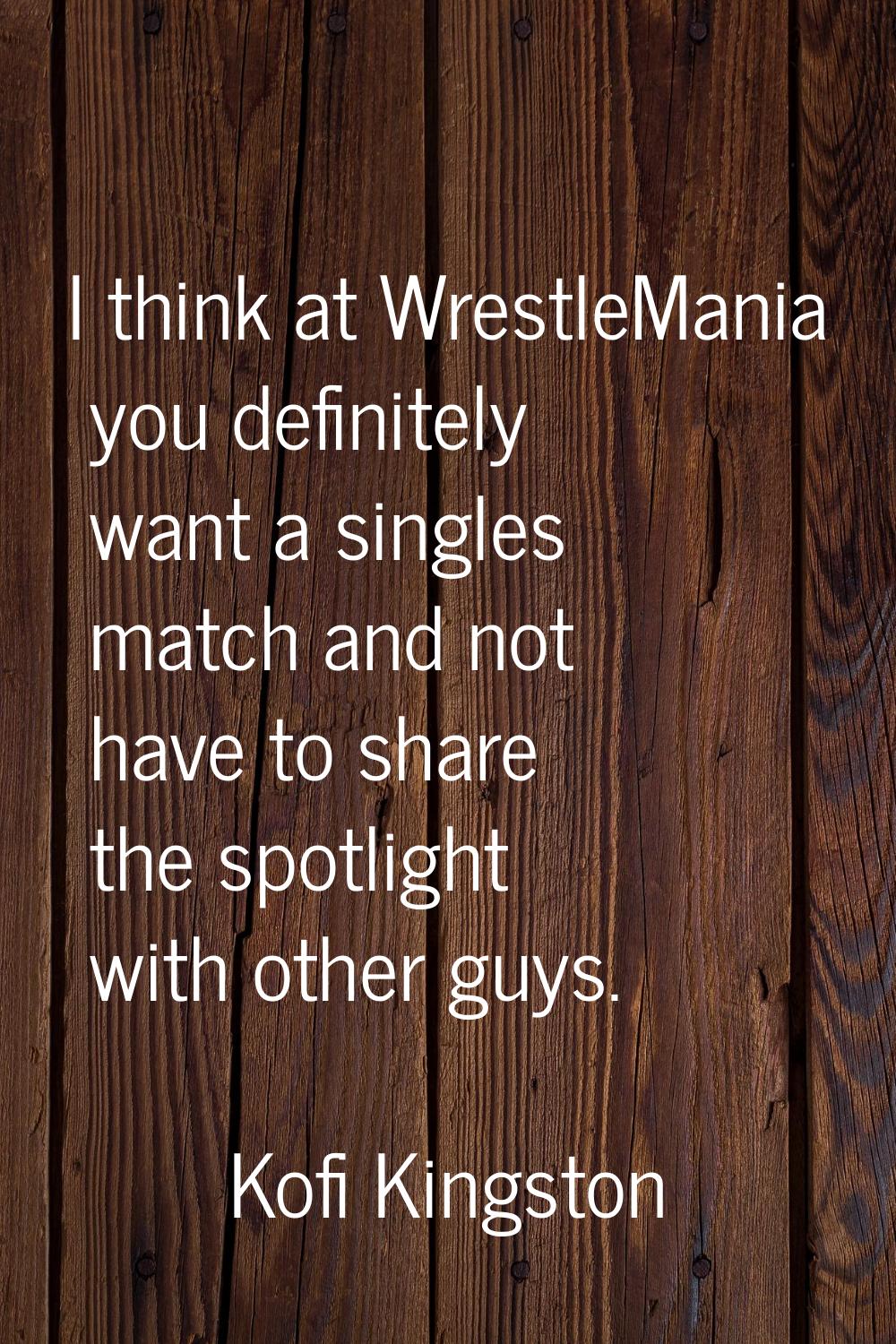 I think at WrestleMania you definitely want a singles match and not have to share the spotlight wit