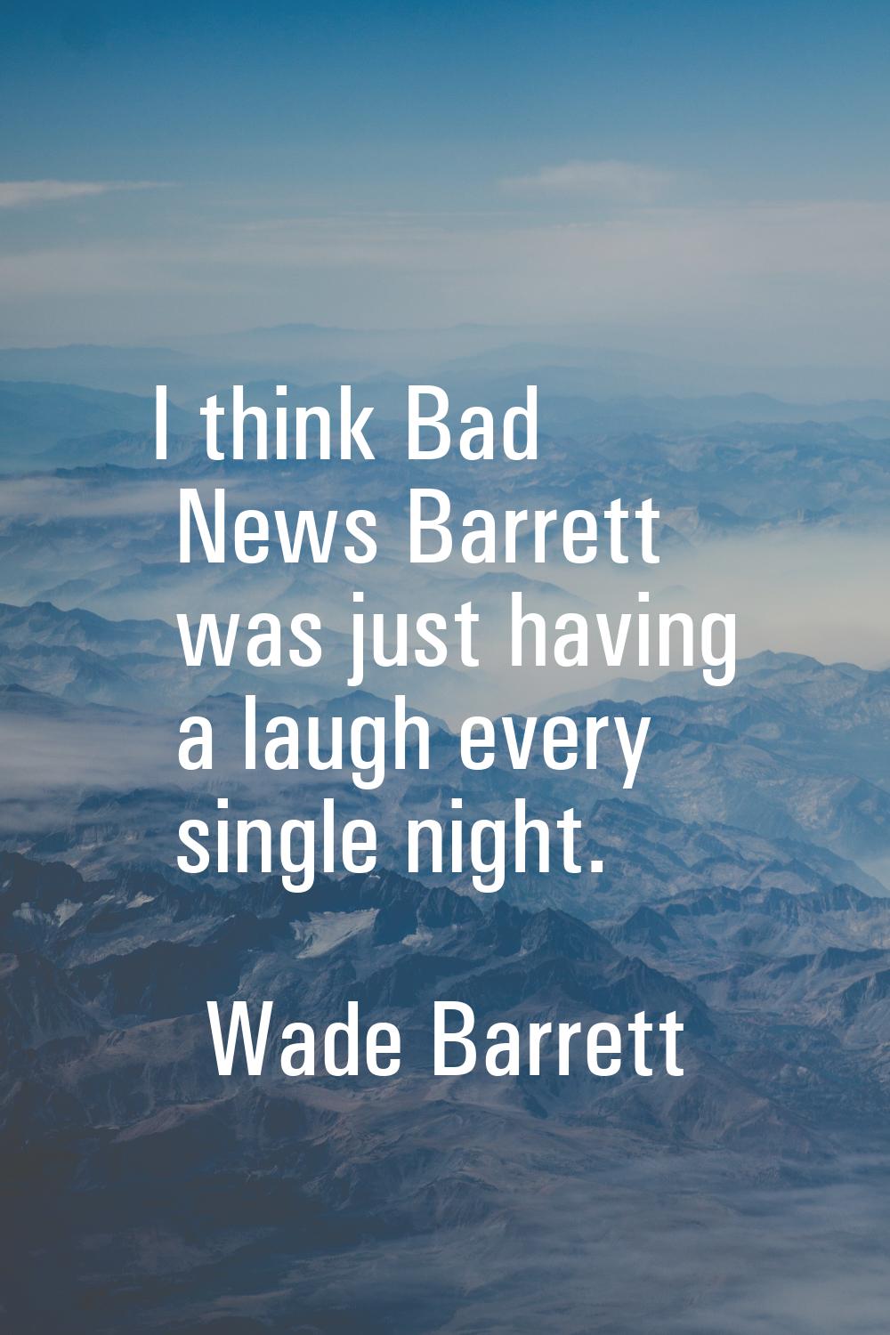 I think Bad News Barrett was just having a laugh every single night.