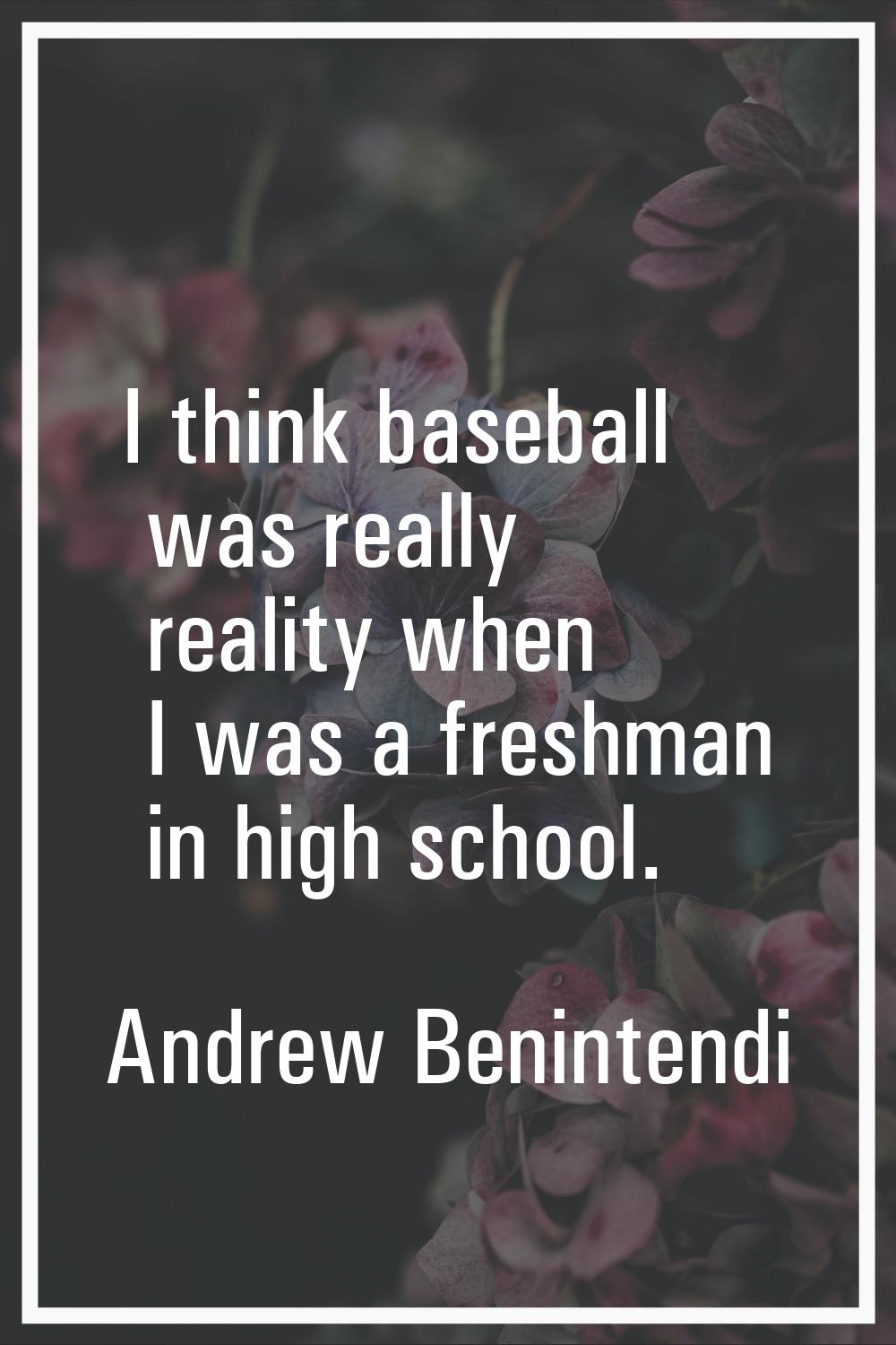 I think baseball was really reality when I was a freshman in high school.
