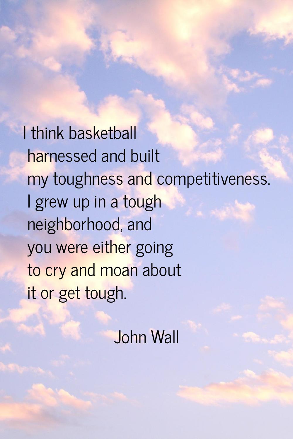 I think basketball harnessed and built my toughness and competitiveness. I grew up in a tough neigh