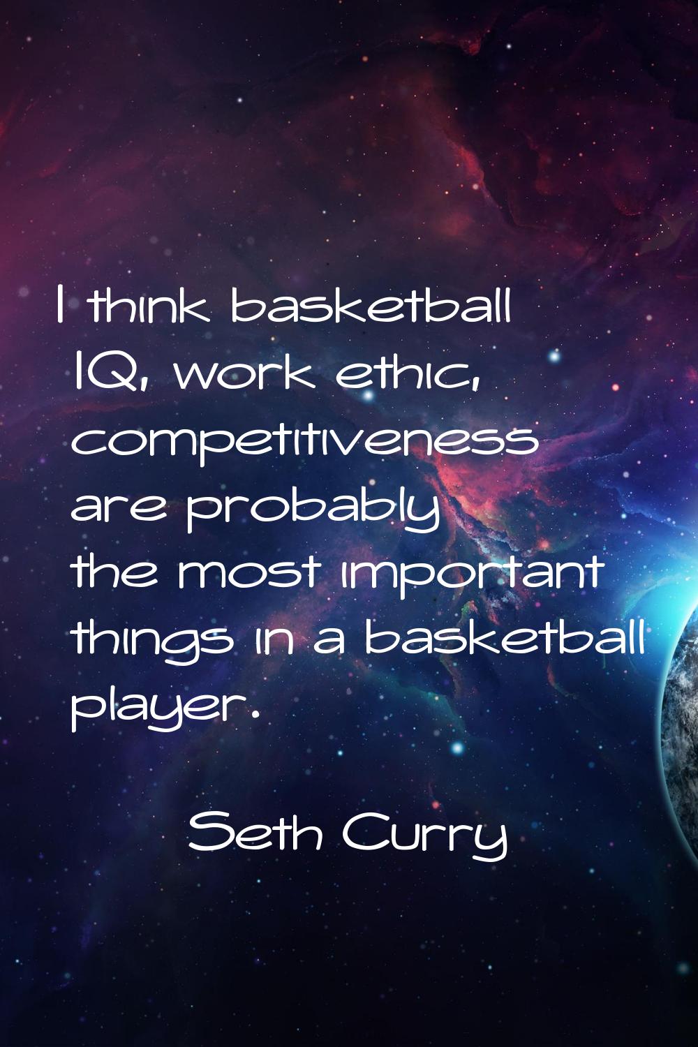 I think basketball IQ, work ethic, competitiveness are probably the most important things in a bask
