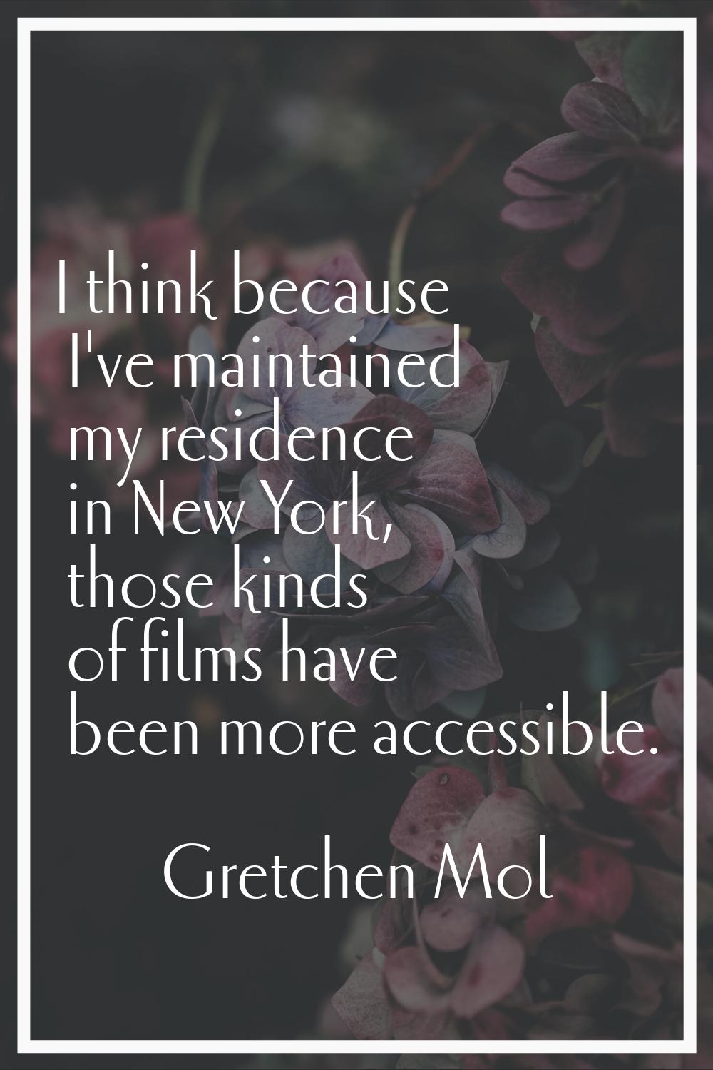 I think because I've maintained my residence in New York, those kinds of films have been more acces