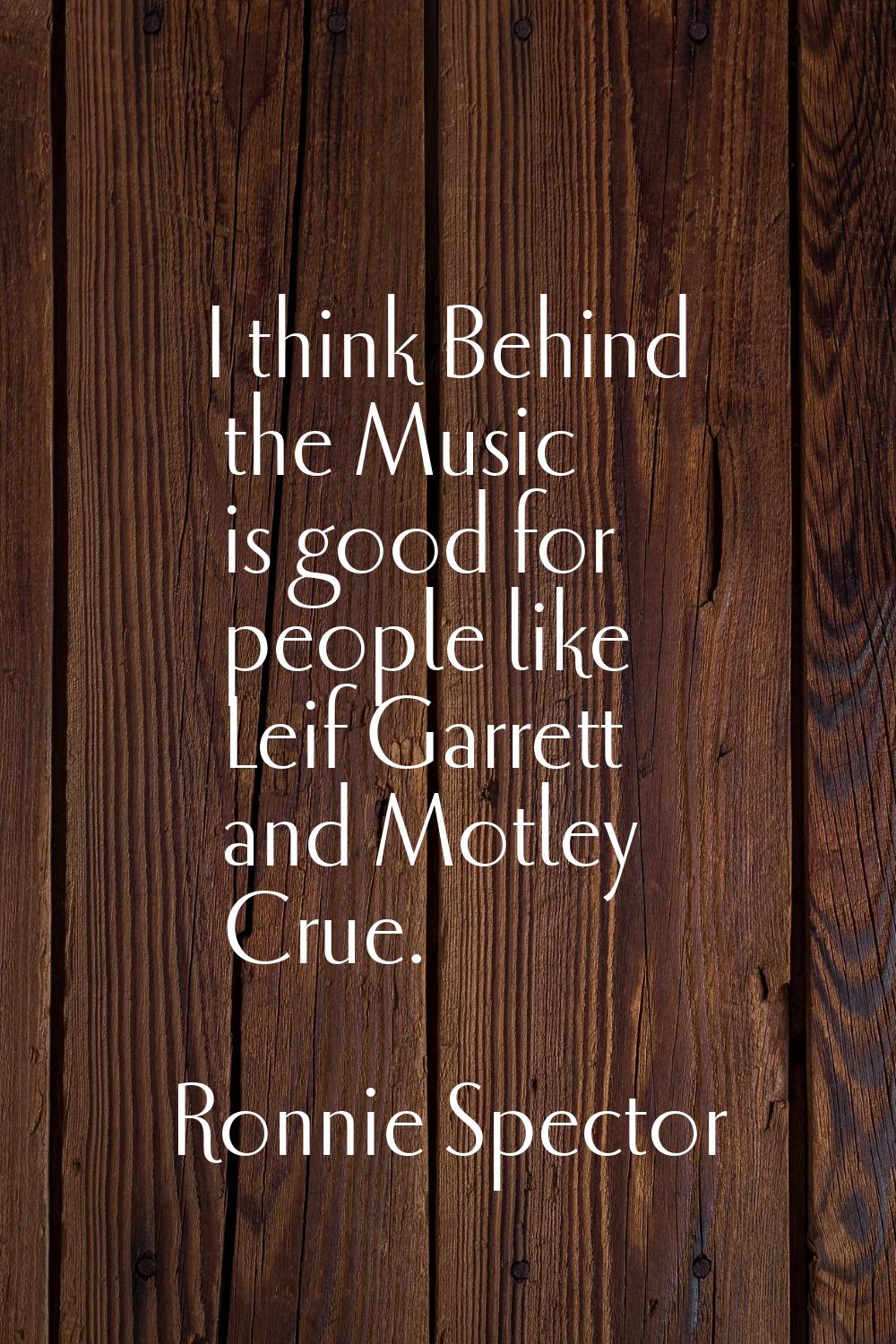 I think Behind the Music is good for people like Leif Garrett and Motley Crue.