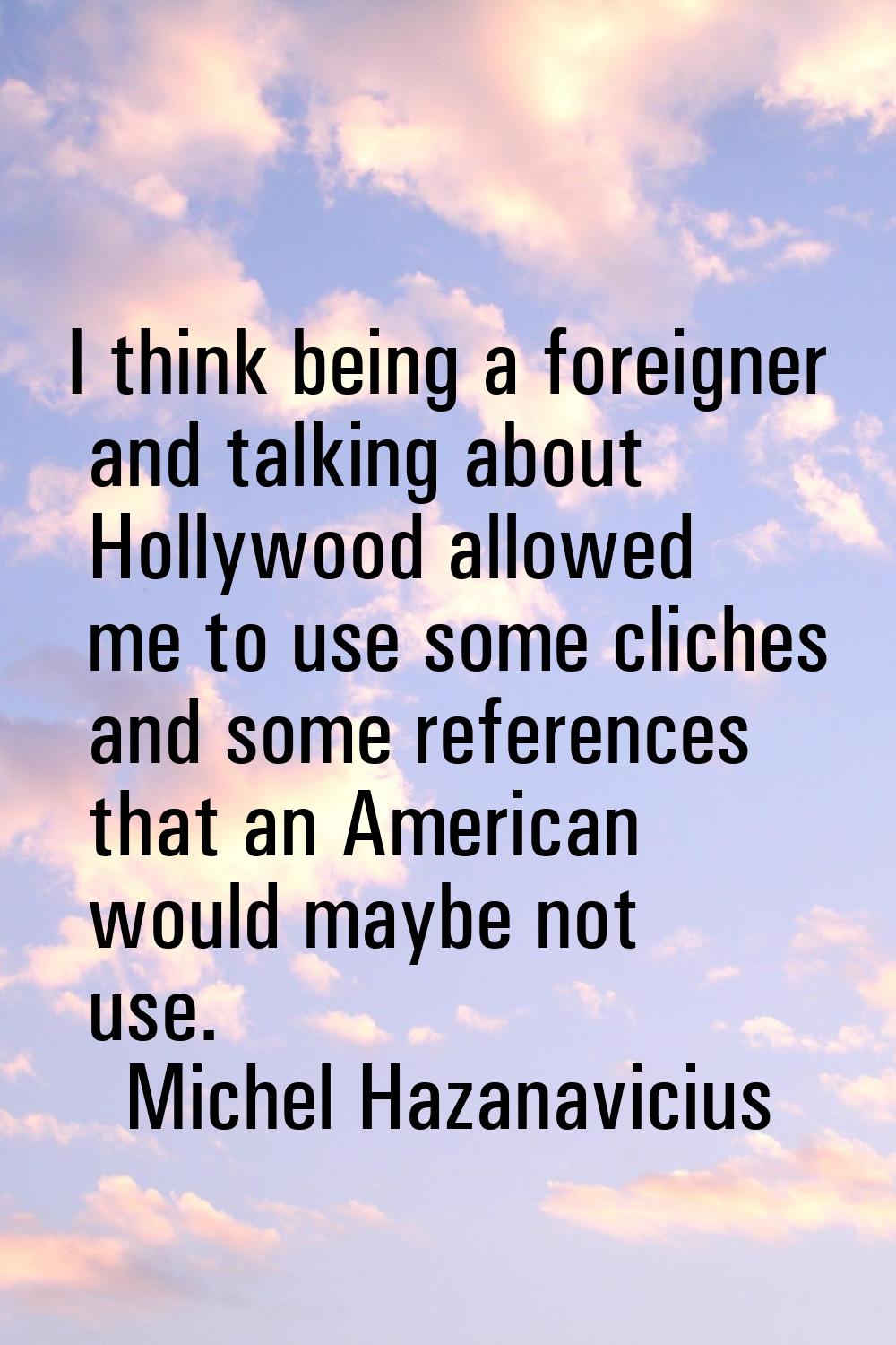 I think being a foreigner and talking about Hollywood allowed me to use some cliches and some refer