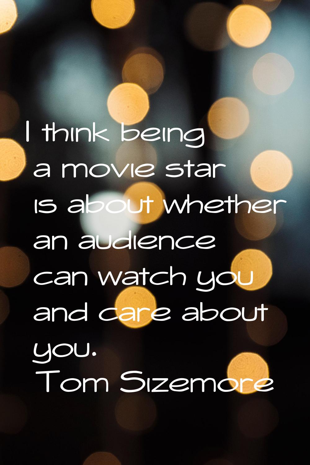 I think being a movie star is about whether an audience can watch you and care about you.