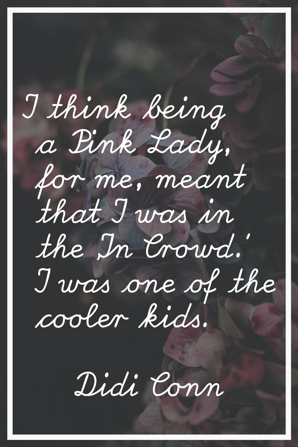 I think being a Pink Lady, for me, meant that I was in the 'In Crowd.' I was one of the cooler kids