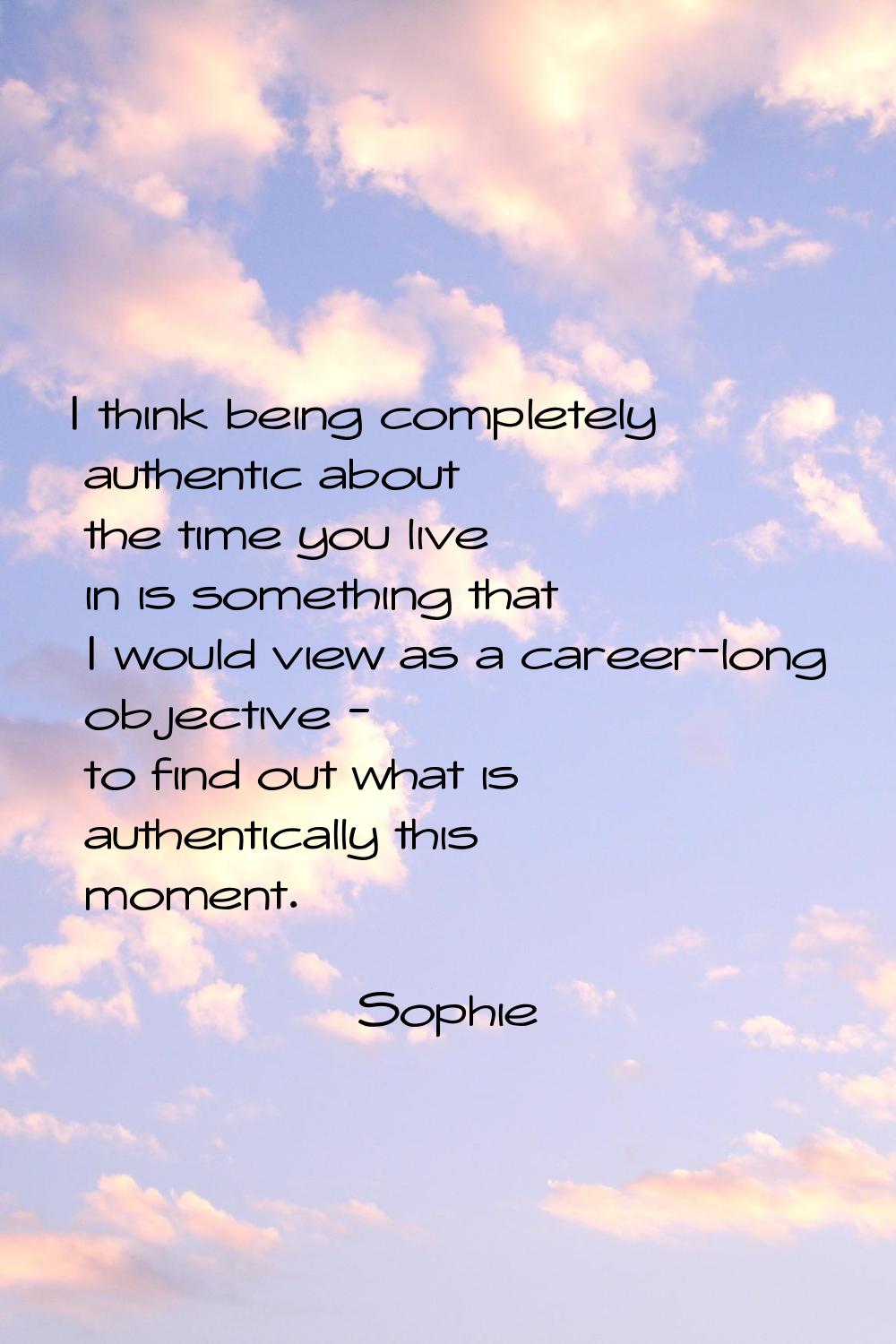 I think being completely authentic about the time you live in is something that I would view as a c