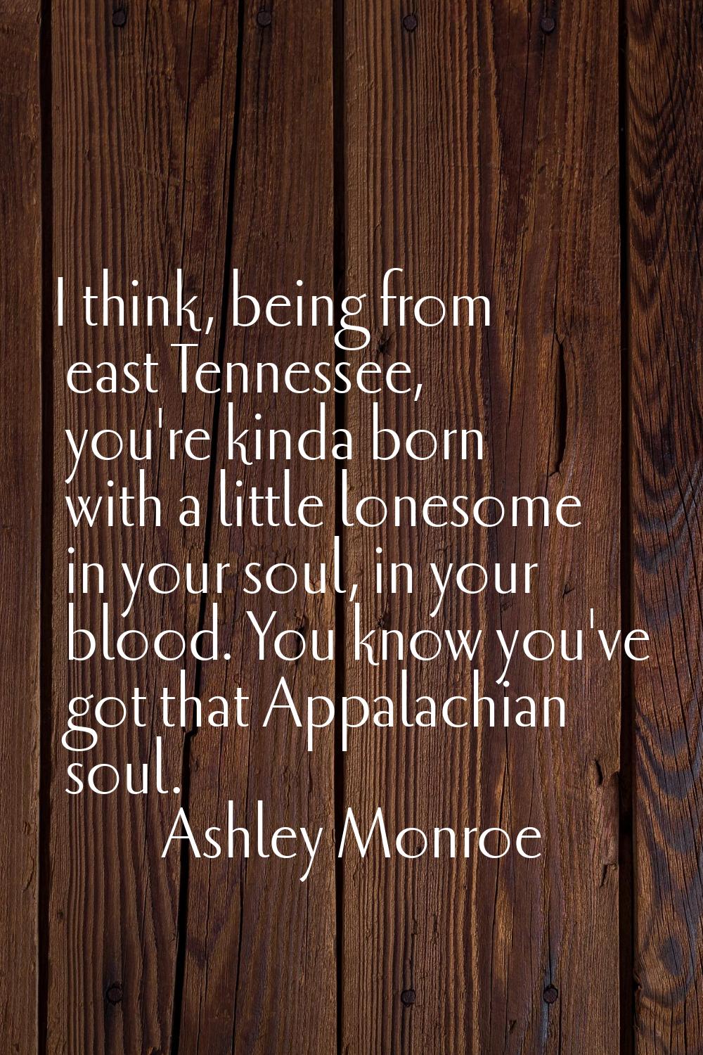 I think, being from east Tennessee, you're kinda born with a little lonesome in your soul, in your 