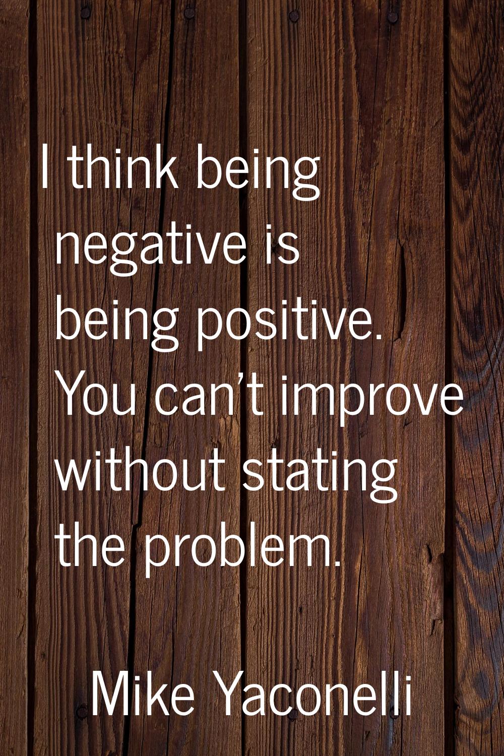 I think being negative is being positive. You can't improve without stating the problem.