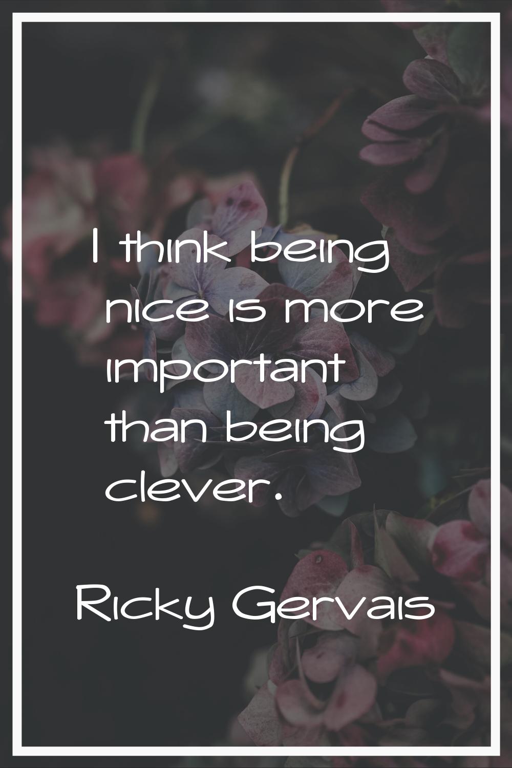 I think being nice is more important than being clever.
