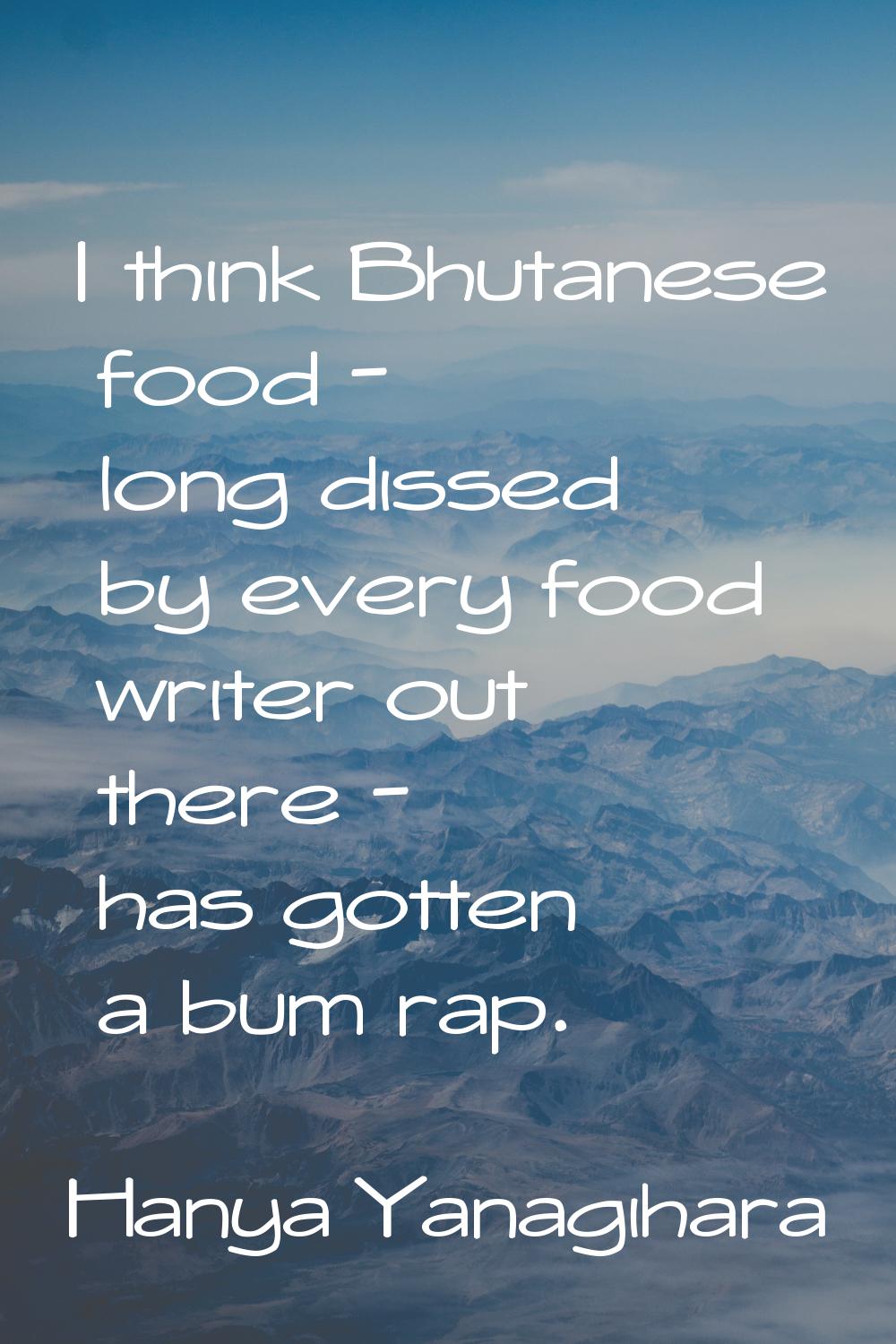 I think Bhutanese food - long dissed by every food writer out there - has gotten a bum rap.