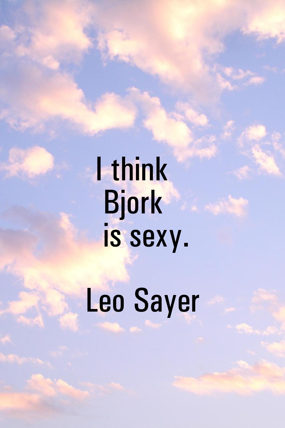 I think Bjork is sexy.