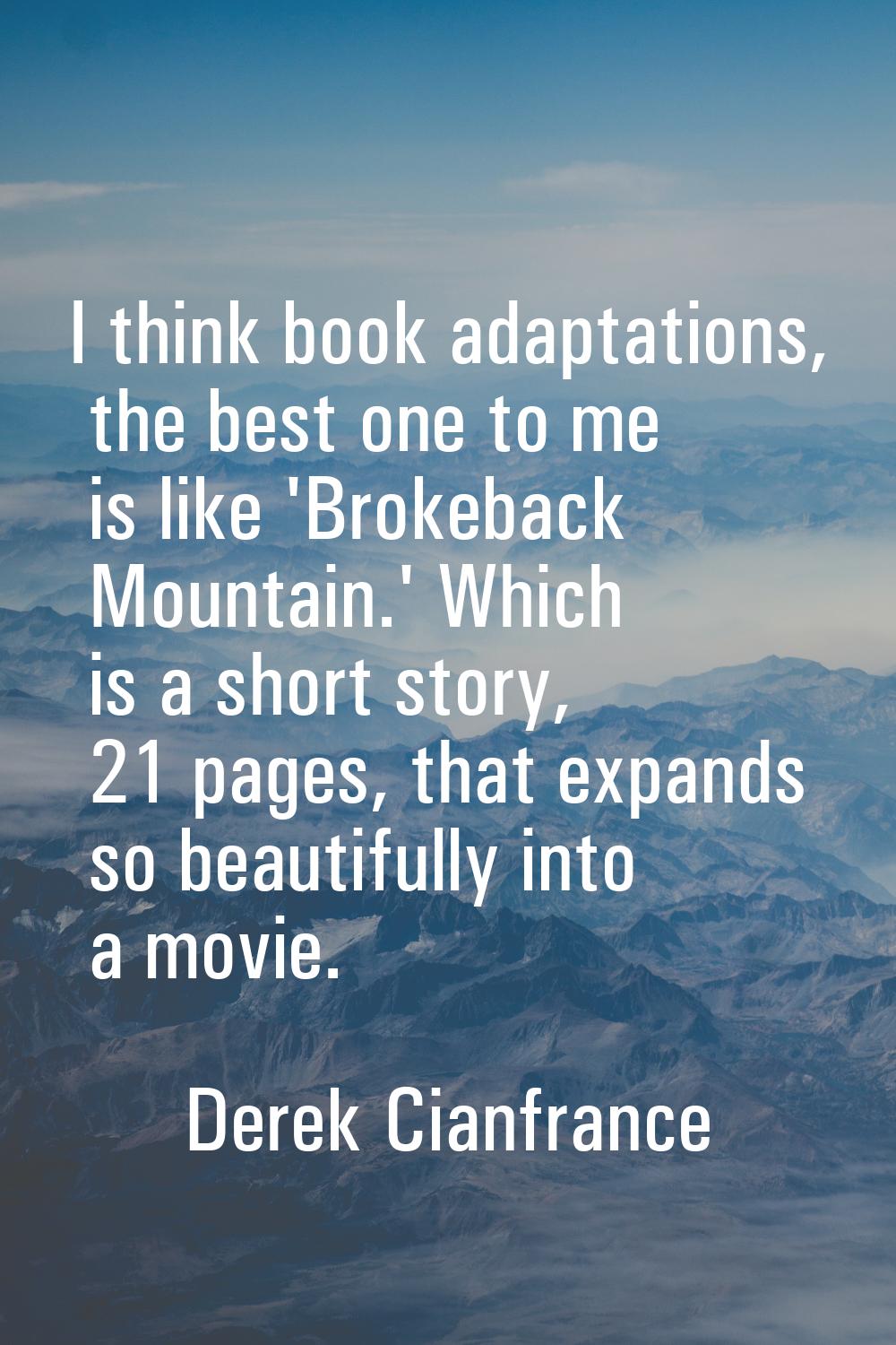 I think book adaptations, the best one to me is like 'Brokeback Mountain.' Which is a short story, 