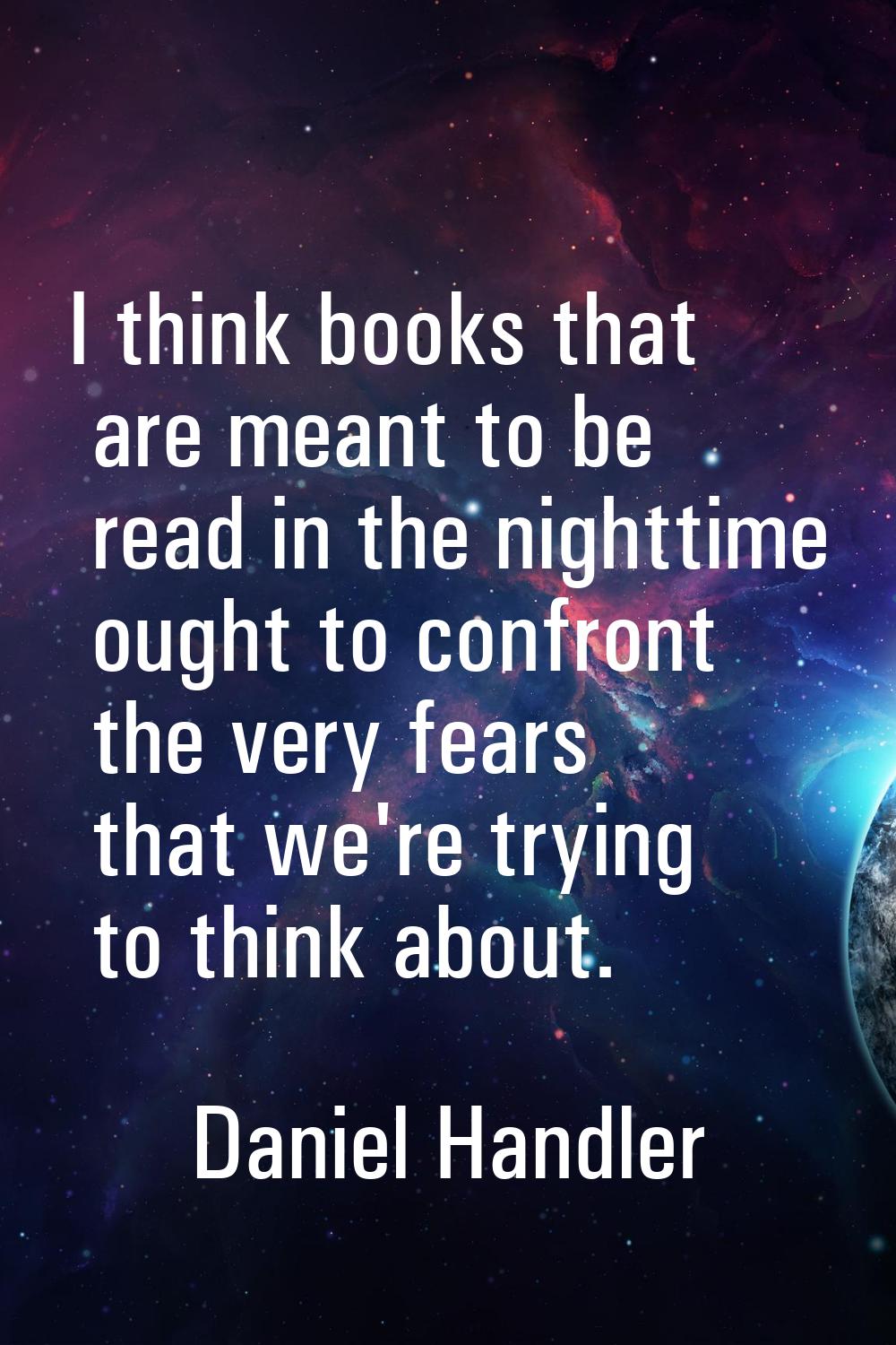 I think books that are meant to be read in the nighttime ought to confront the very fears that we'r