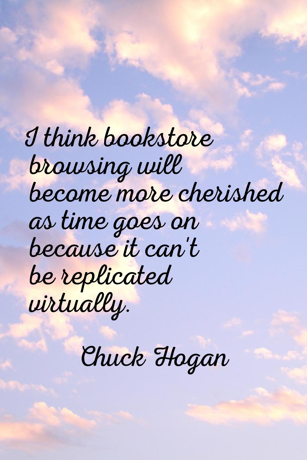 I think bookstore browsing will become more cherished as time goes on because it can't be replicate