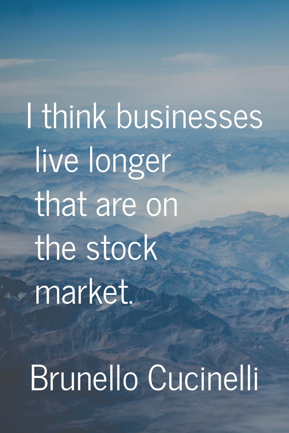 I think businesses live longer that are on the stock market.