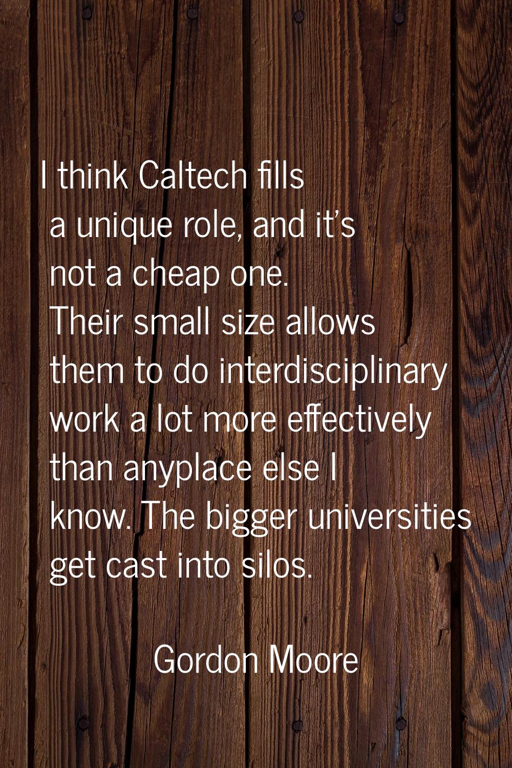 I think Caltech fills a unique role, and it's not a cheap one. Their small size allows them to do i