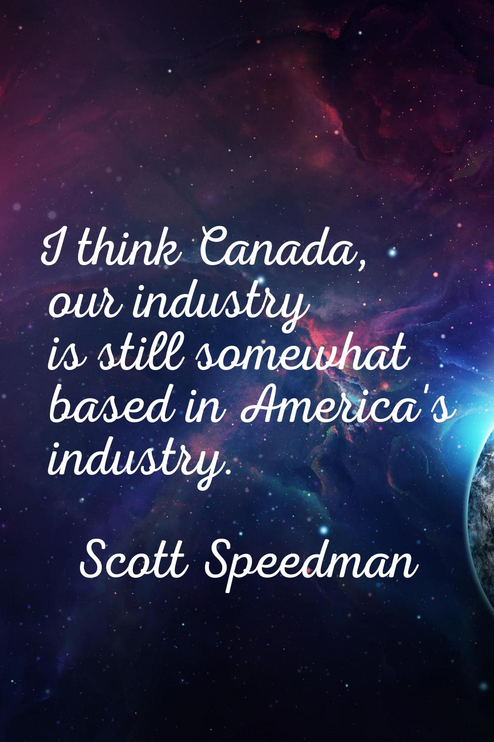 I think Canada, our industry is still somewhat based in America's industry.