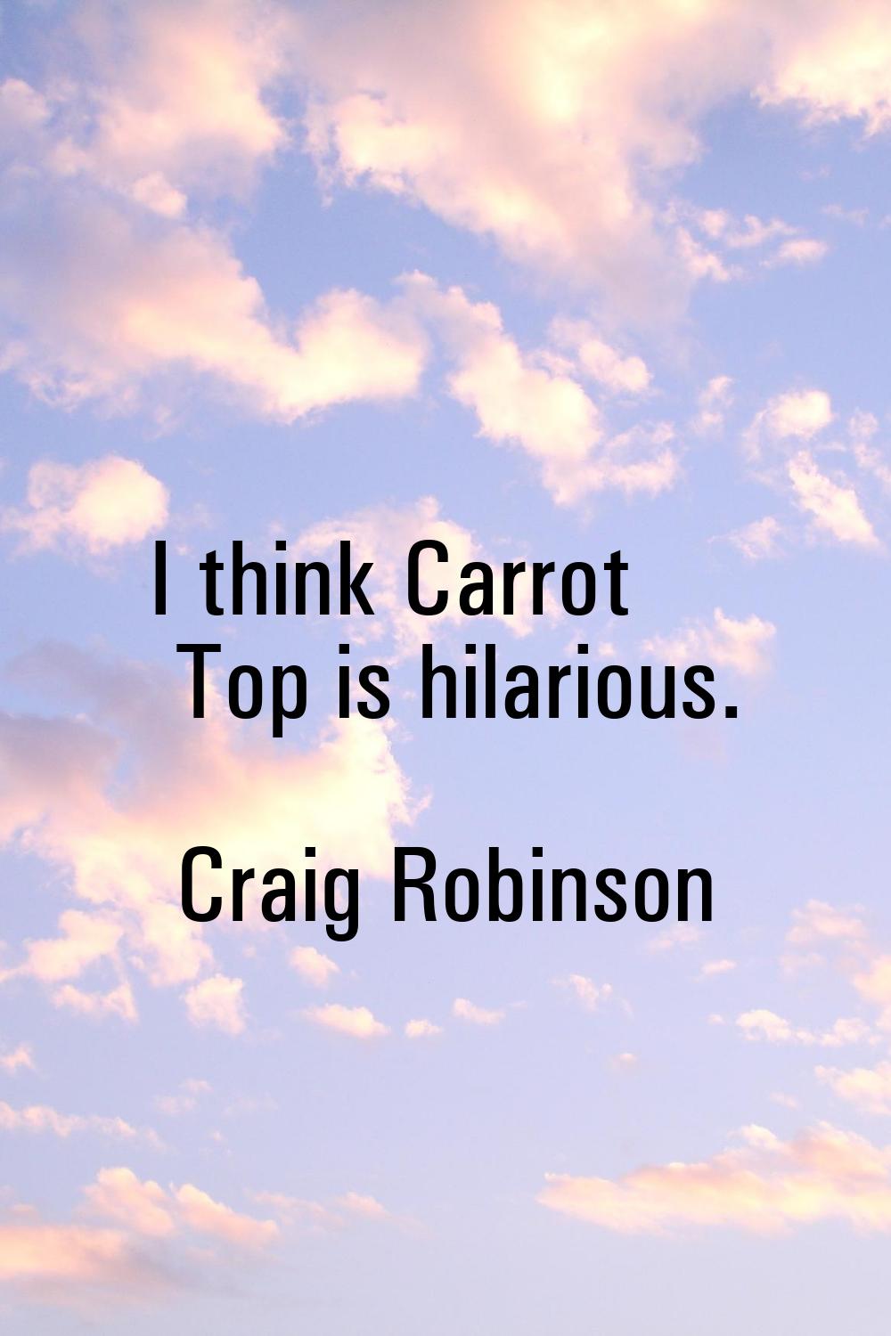 I think Carrot Top is hilarious.