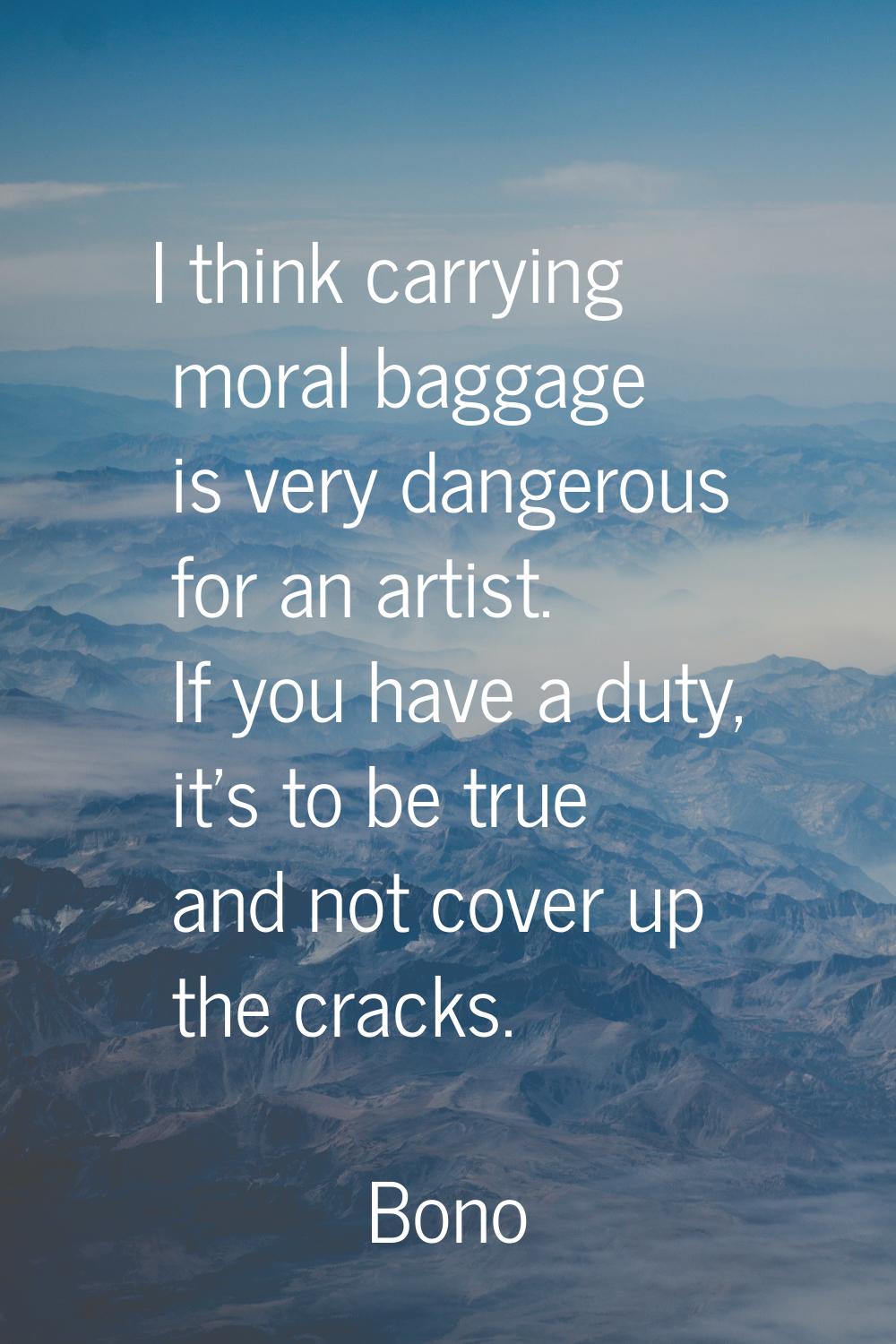 I think carrying moral baggage is very dangerous for an artist. If you have a duty, it's to be true