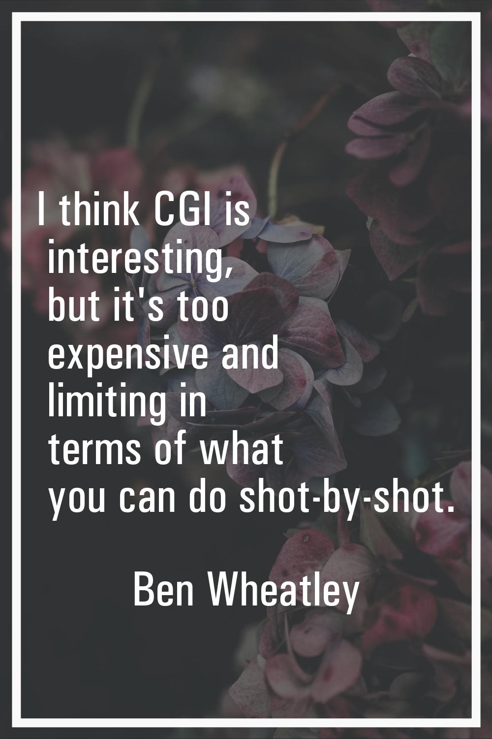 I think CGI is interesting, but it's too expensive and limiting in terms of what you can do shot-by