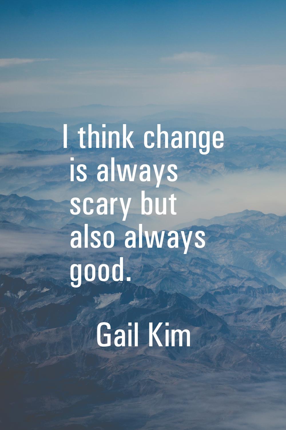 I think change is always scary but also always good.
