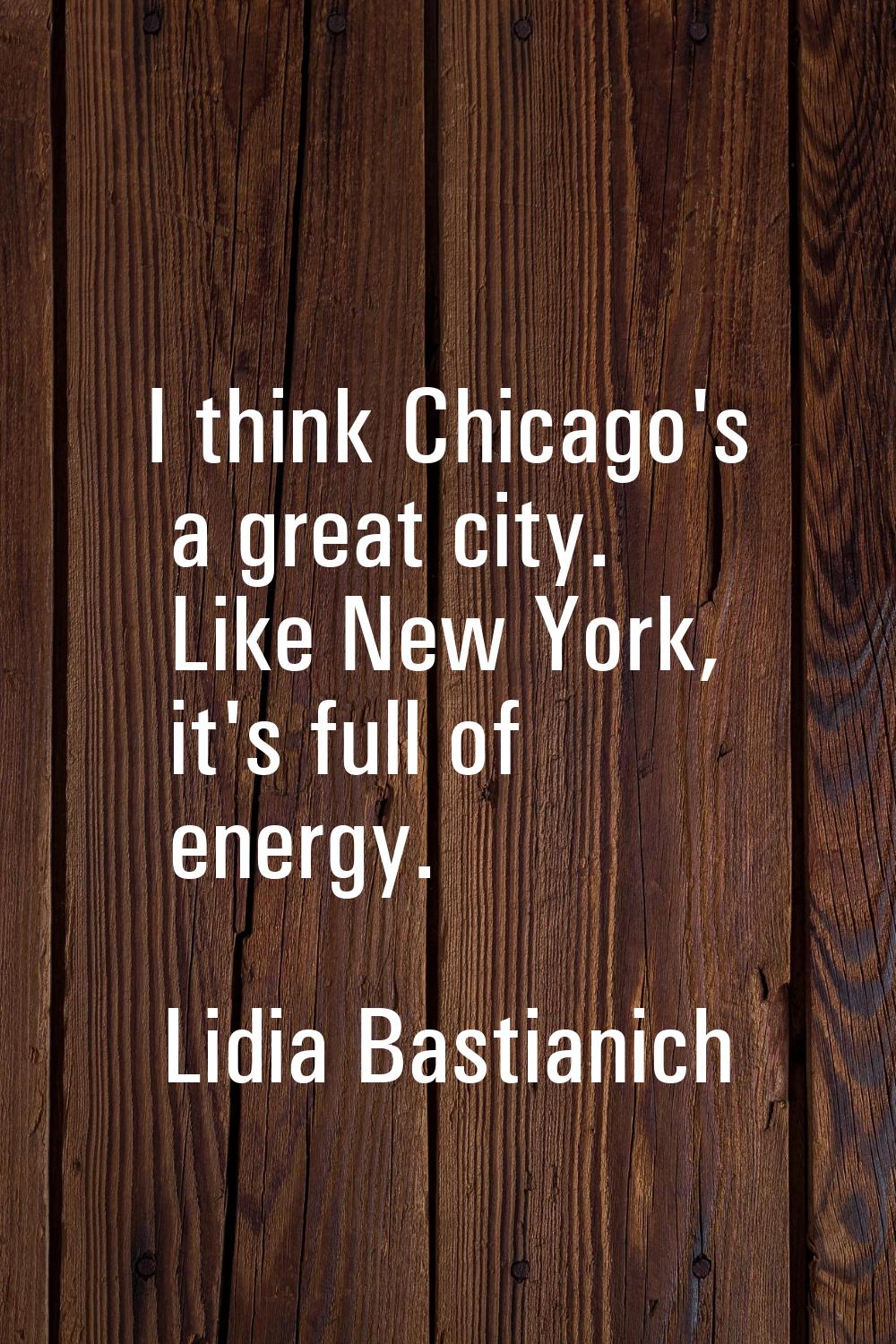 I think Chicago's a great city. Like New York, it's full of energy.