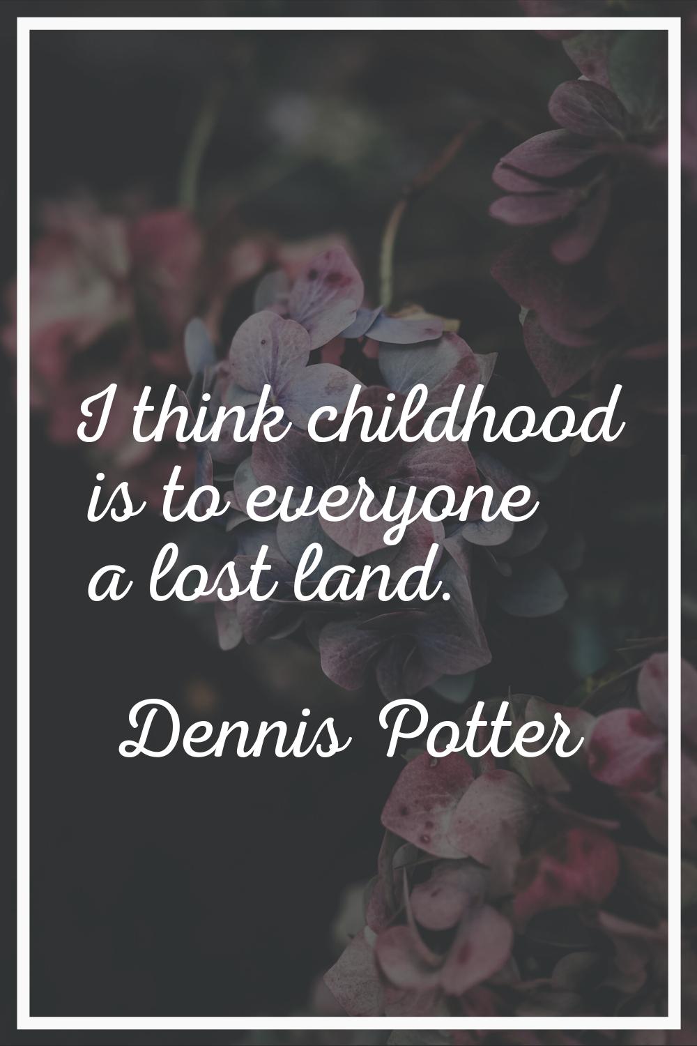 I think childhood is to everyone a lost land.