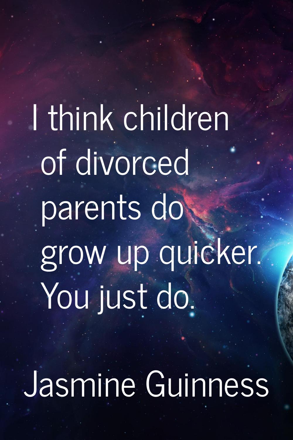 I think children of divorced parents do grow up quicker. You just do.