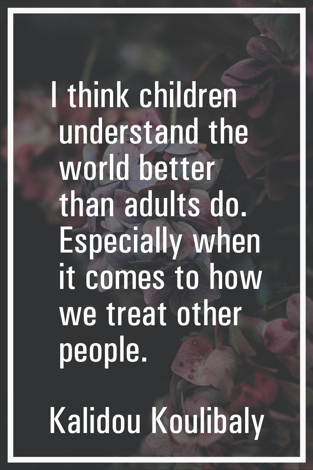 I think children understand the world better than adults do. Especially when it comes to how we tre